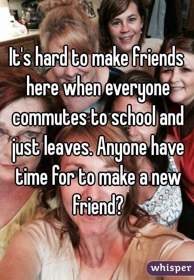 It's hard to make friends here when everyone commutes to school and just leaves. Anyone have time for to make a new friend?