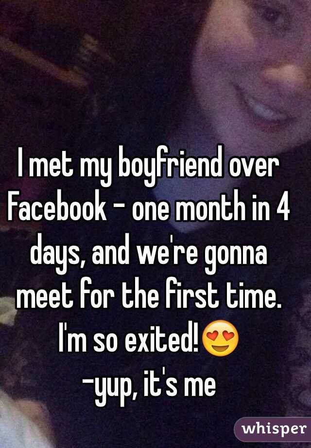 I met my boyfriend over Facebook - one month in 4 days, and we're gonna meet for the first time. I'm so exited!😍 
-yup, it's me 