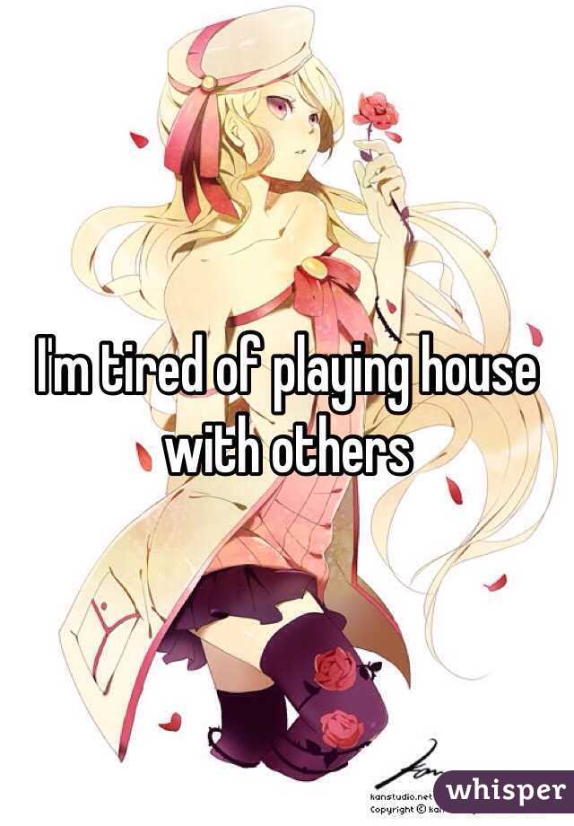 I'm tired of playing house with others  