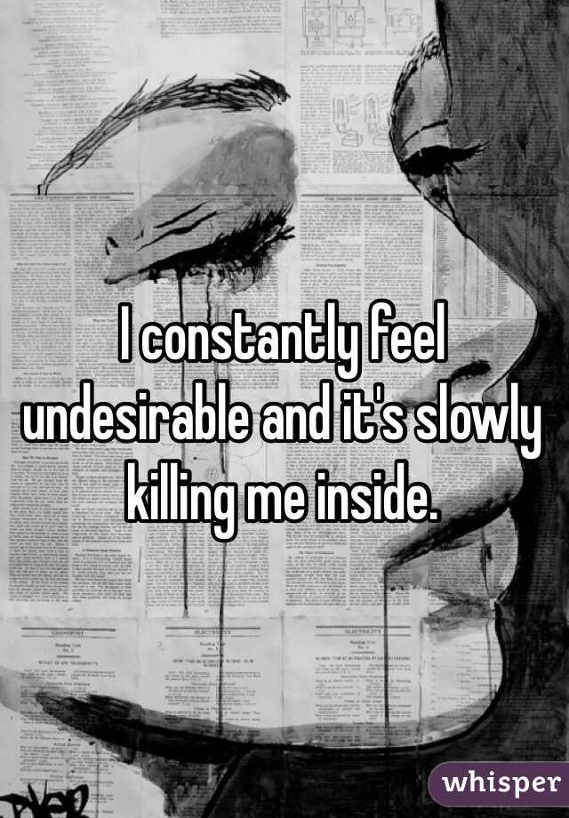 I constantly feel undesirable and it's slowly killing me inside.  