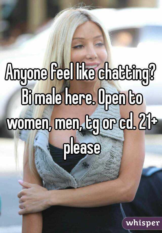 Anyone feel like chatting? Bi male here. Open to women, men, tg or cd. 21+ please