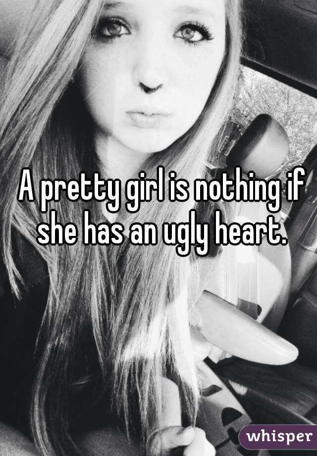 A pretty girl is nothing if she has an ugly heart. 