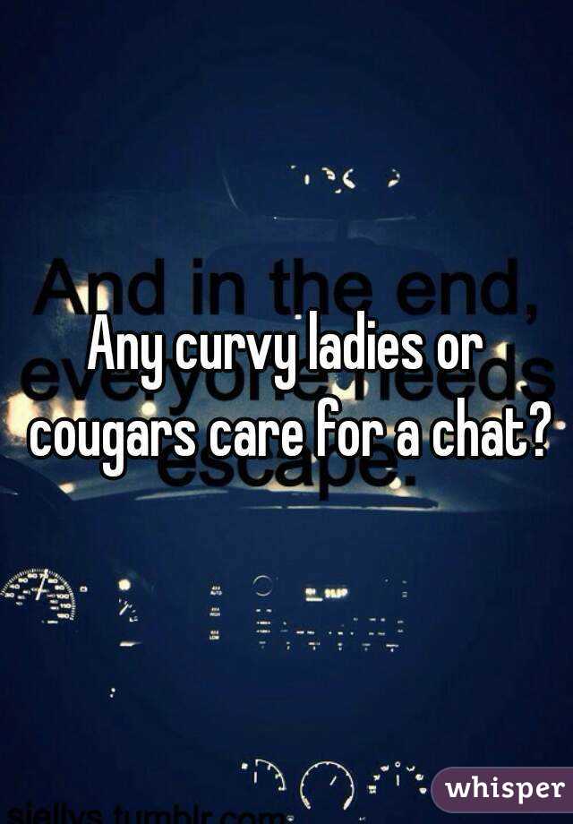 Any curvy ladies or cougars care for a chat?