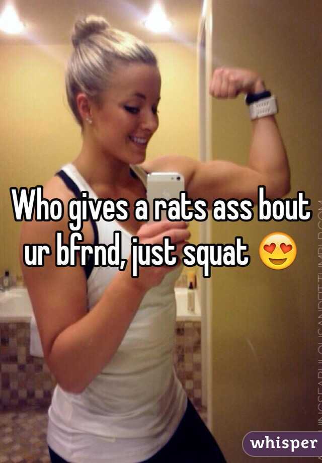 Who gives a rats ass bout ur bfrnd, just squat 😍