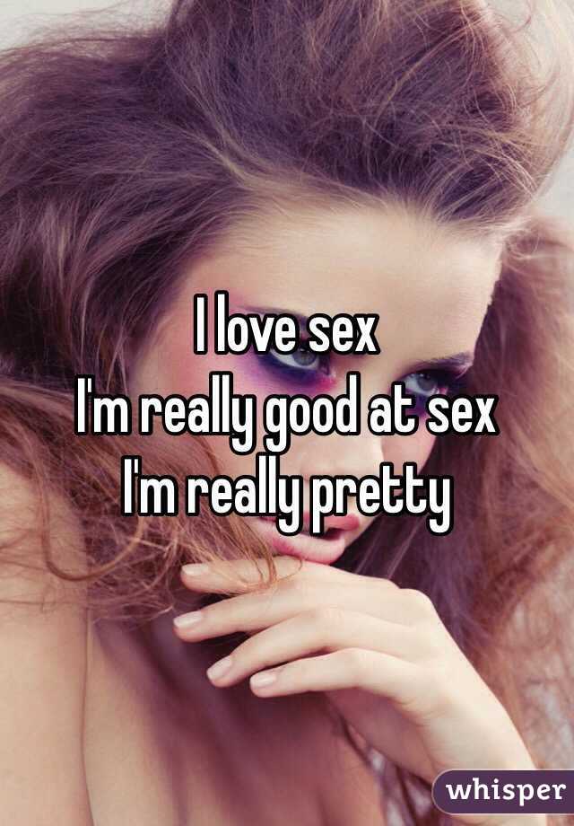I love sex
I'm really good at sex
I'm really pretty