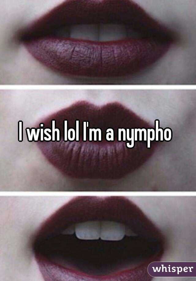 I wish lol I'm a nympho 