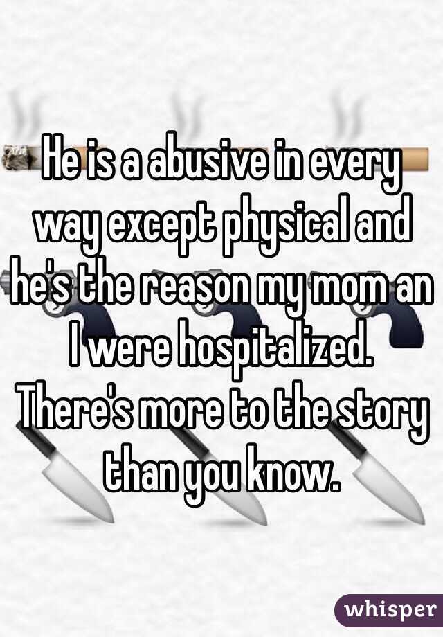 He is a abusive in every way except physical and he's the reason my mom an I were hospitalized. There's more to the story than you know.