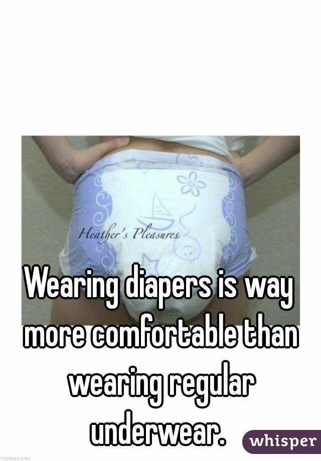 Wearing diapers is way more comfortable than wearing regular underwear. 