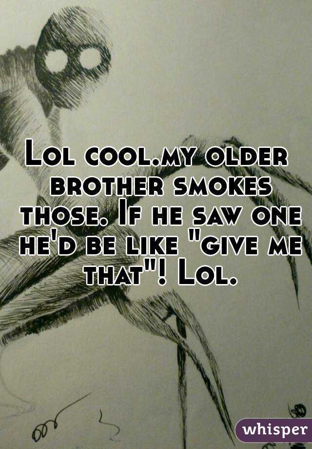 Lol cool.my older brother smokes those. If he saw one he'd be like "give me that"! Lol.