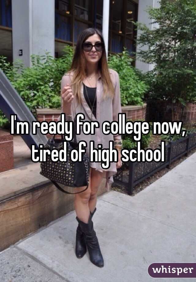I'm ready for college now, tired of high school