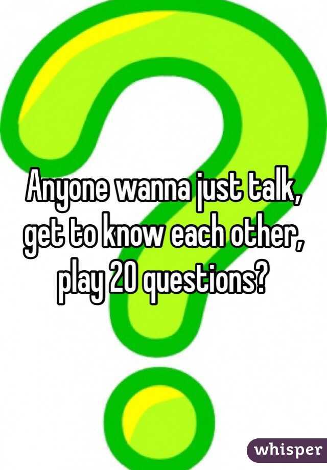 Anyone wanna just talk, get to know each other, play 20 questions? 