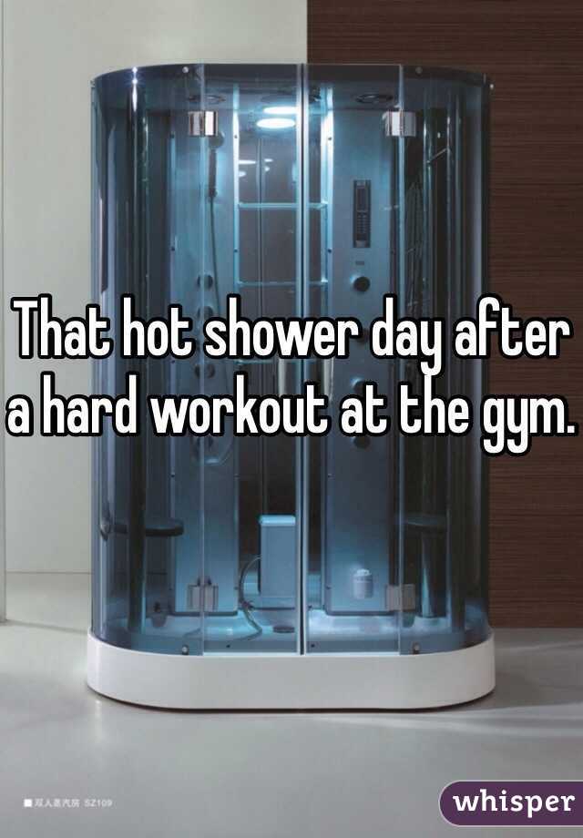 That hot shower day after a hard workout at the gym.