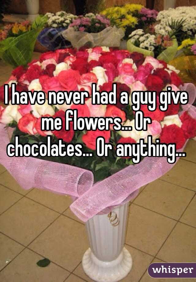 I have never had a guy give me flowers... Or chocolates... Or anything...