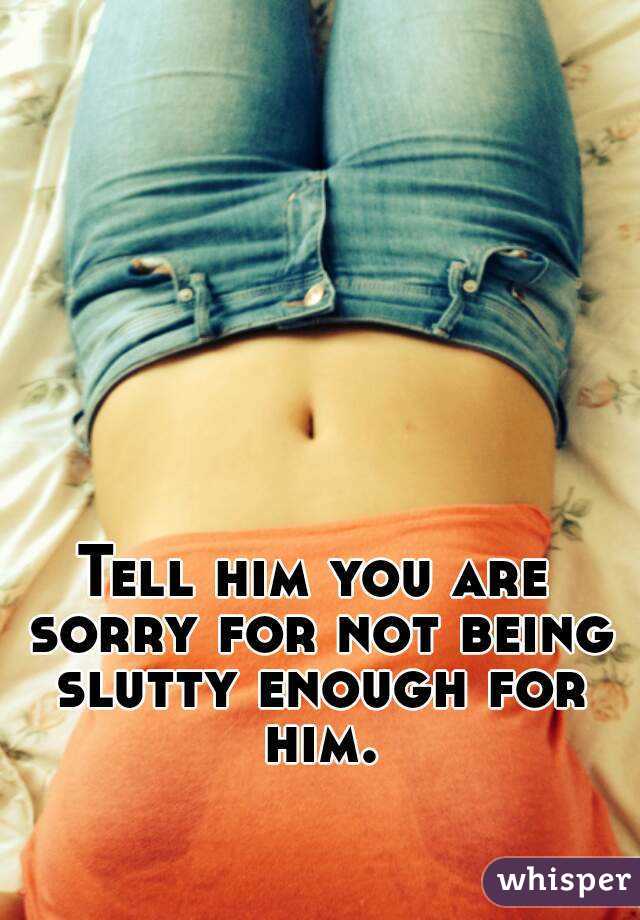 Tell him you are sorry for not being slutty enough for him.