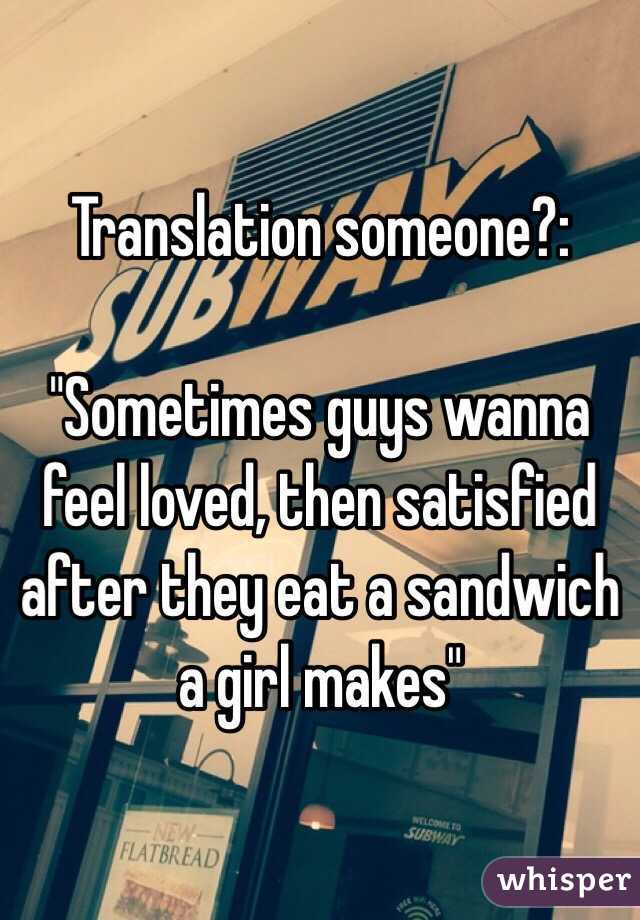 Translation someone?:

"Sometimes guys wanna feel loved, then satisfied after they eat a sandwich a girl makes"