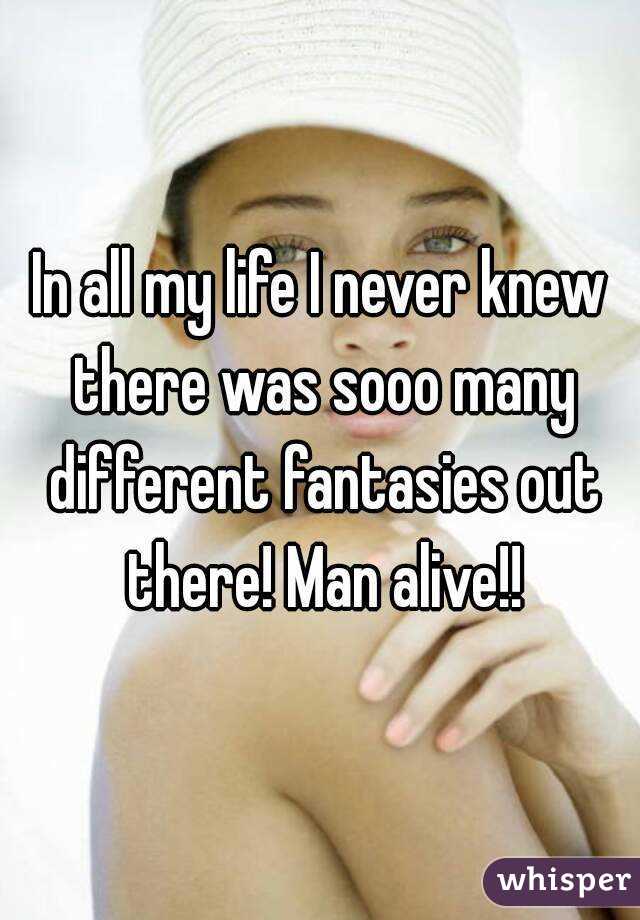 In all my life I never knew there was sooo many different fantasies out there! Man alive!!