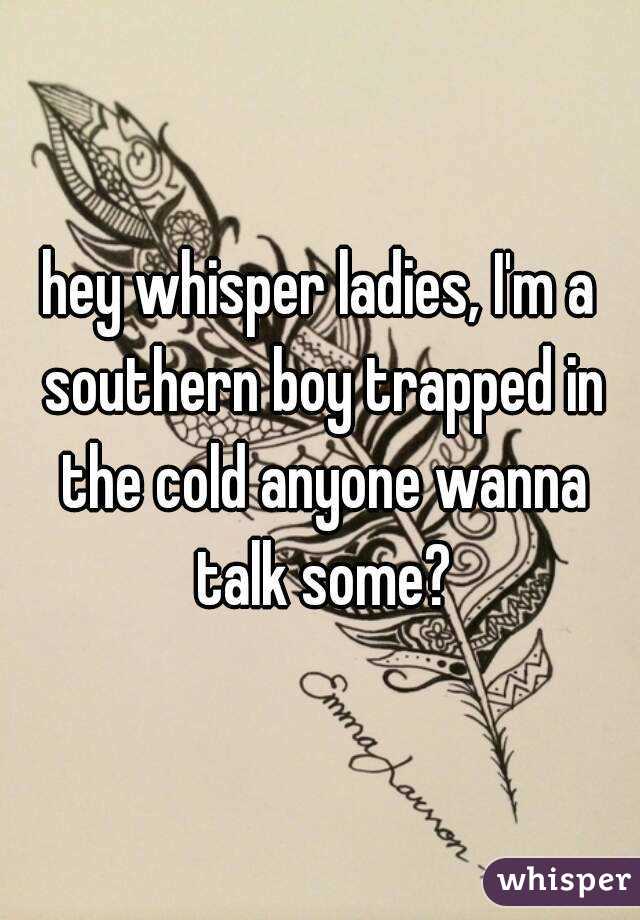 hey whisper ladies, I'm a southern boy trapped in the cold anyone wanna talk some?