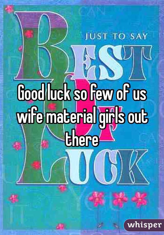 Good luck so few of us wife material girls out there