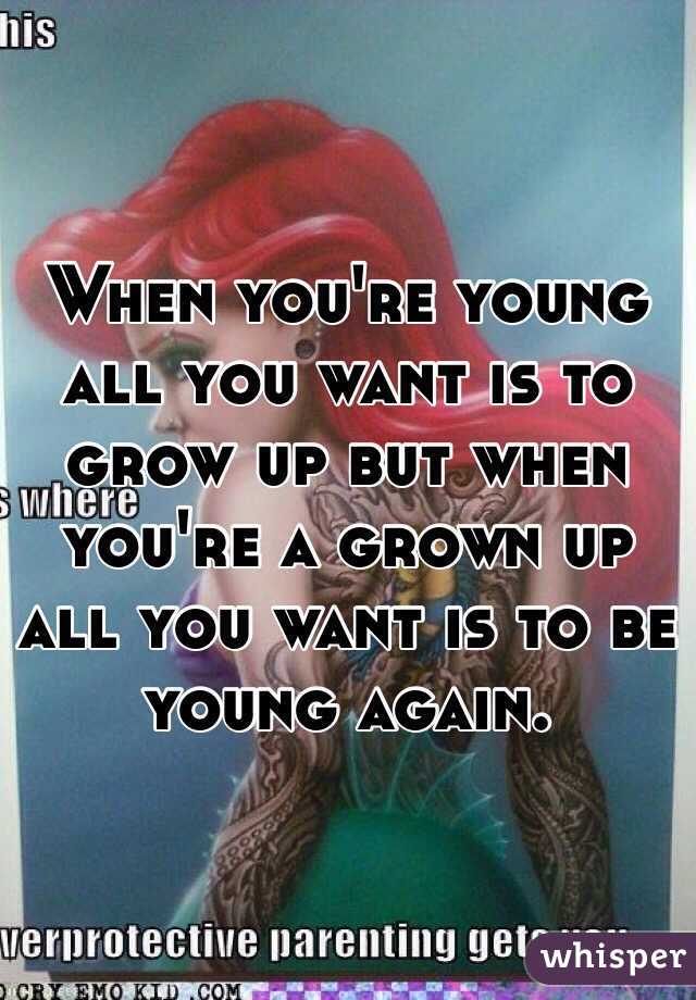 When you're young all you want is to grow up but when you're a grown up all you want is to be young again. 