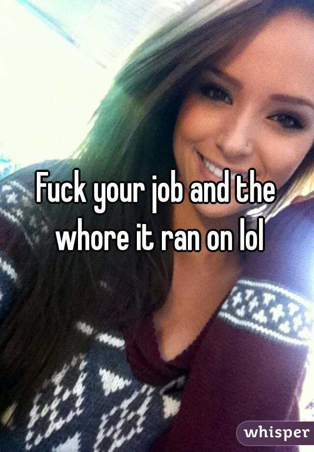Fuck your job and the whore it ran on lol