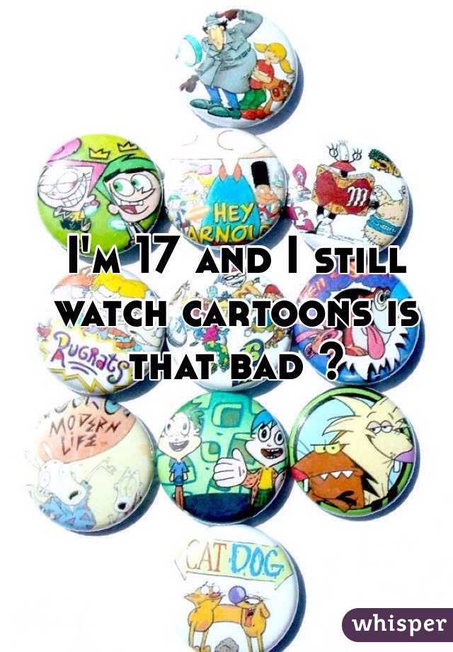 I'm 17 and I still watch cartoons is that bad ? 
