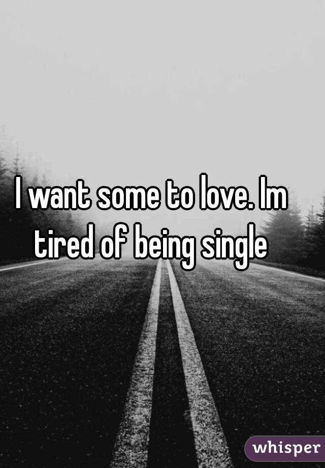 I want some to love. Im tired of being single 