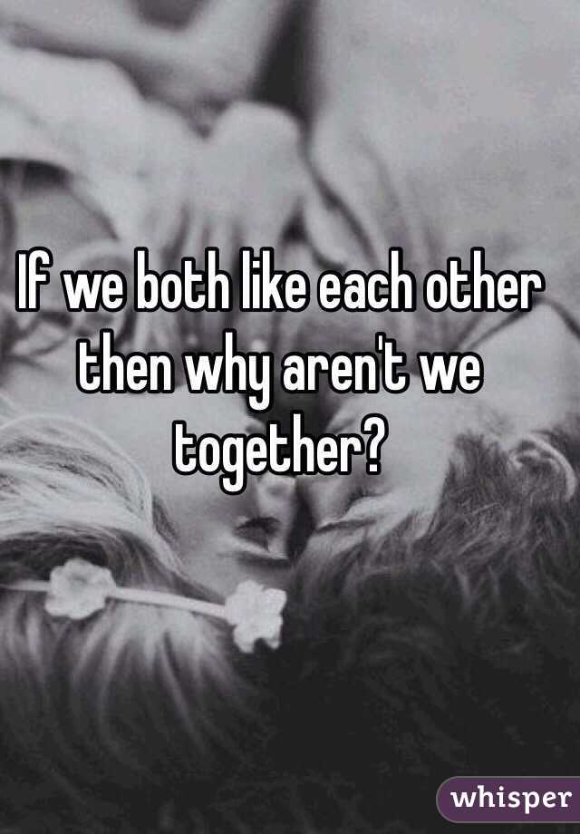 If we both like each other then why aren't we together?