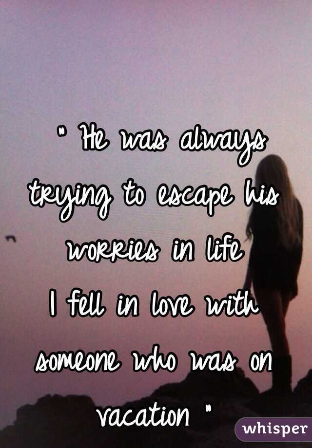  " He was always trying to escape his worries in life 
I fell in love with someone who was on vacation "