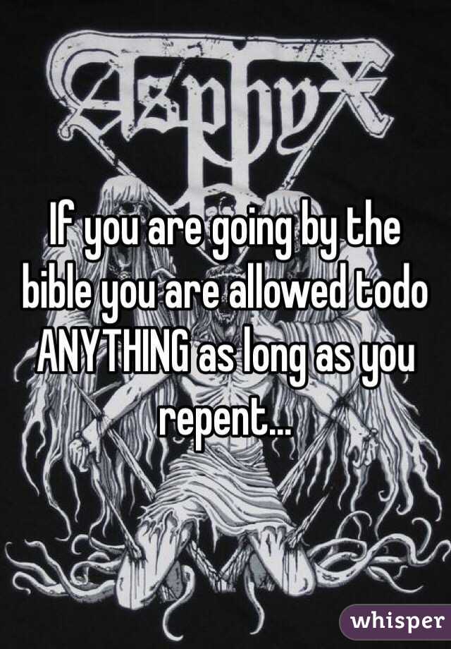 If you are going by the bible you are allowed todo ANYTHING as long as you repent... 