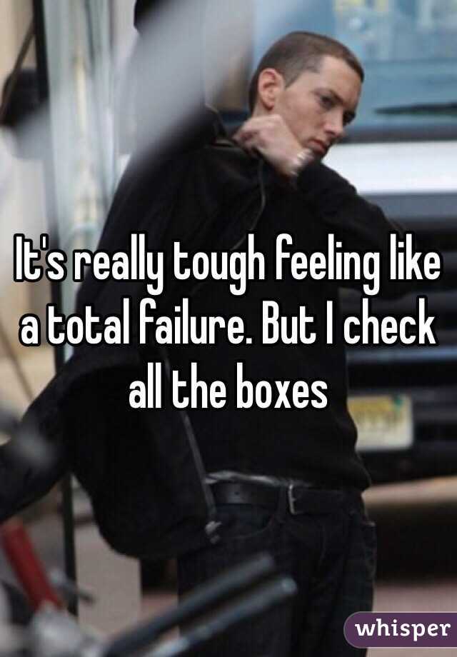 It's really tough feeling like a total failure. But I check all the boxes