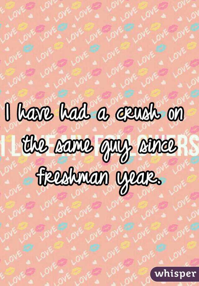 I have had a crush on the same guy since freshman year.