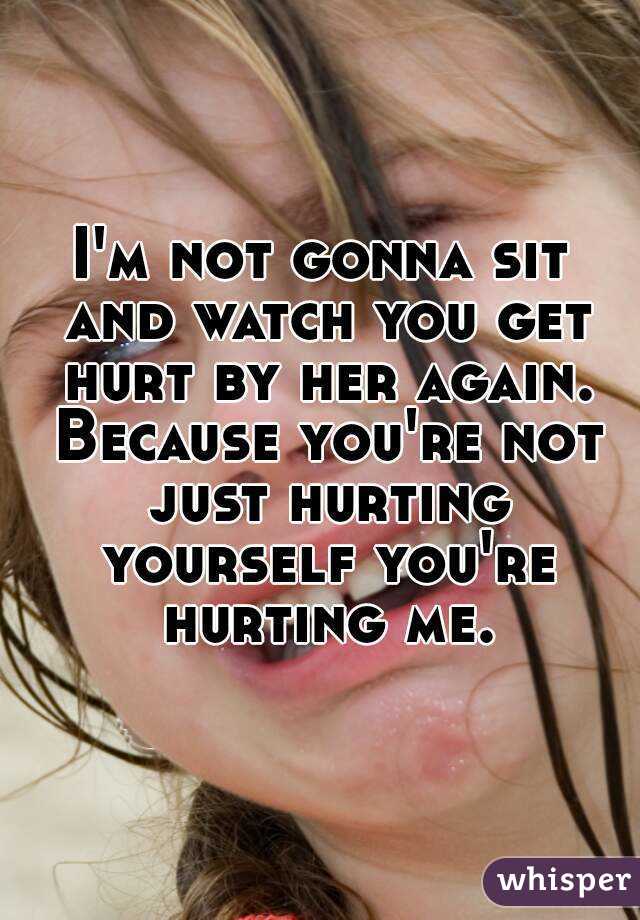 I'm not gonna sit and watch you get hurt by her again. Because you're not just hurting yourself you're hurting me.