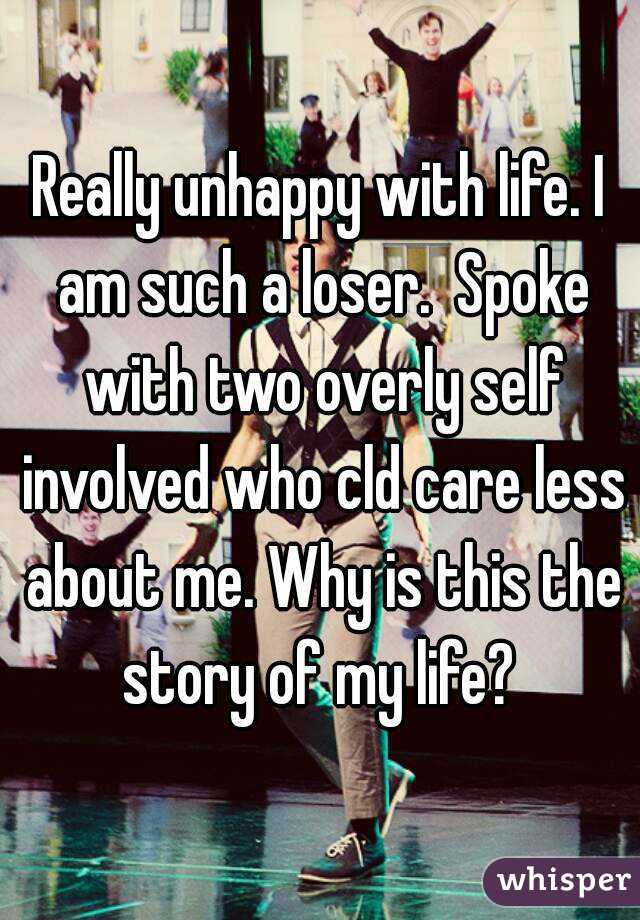 Really unhappy with life. I am such a loser.  Spoke with two overly self involved who cld care less about me. Why is this the story of my life? 