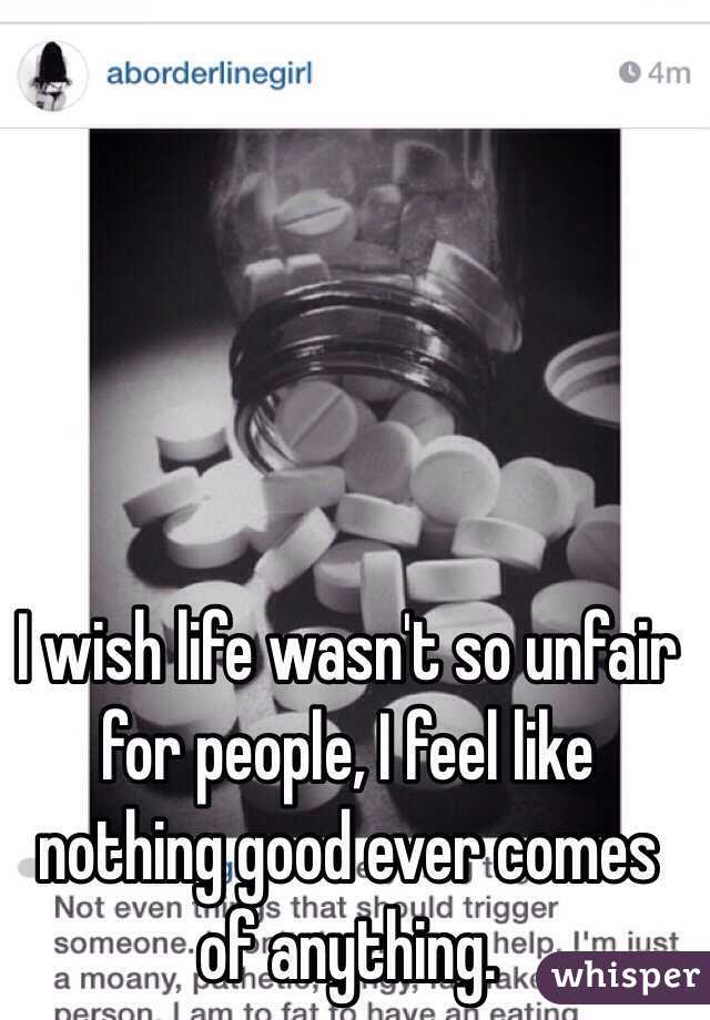 I wish life wasn't so unfair for people, I feel like nothing good ever comes of anything. 