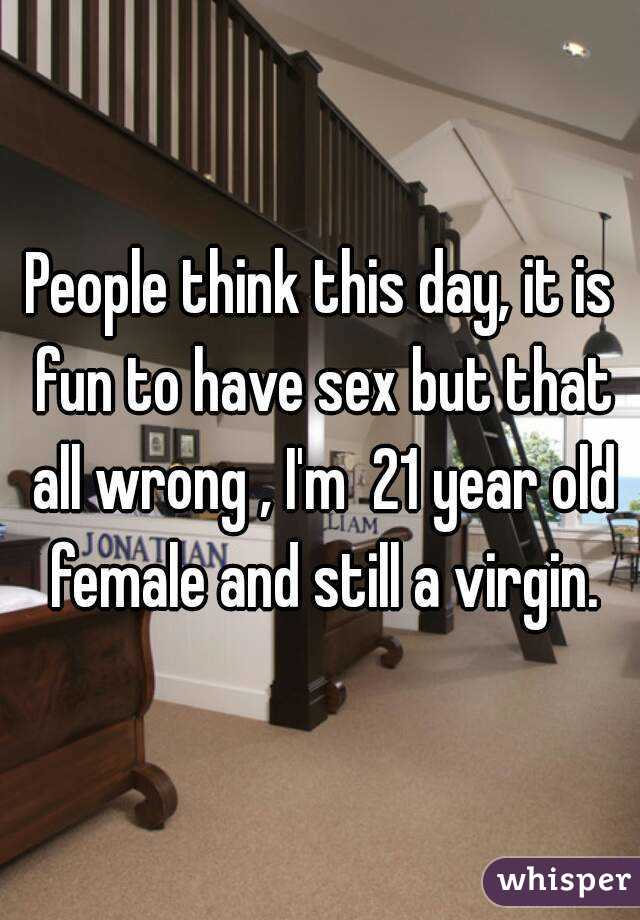 People think this day, it is fun to have sex but that all wrong , I'm  21 year old female and still a virgin.