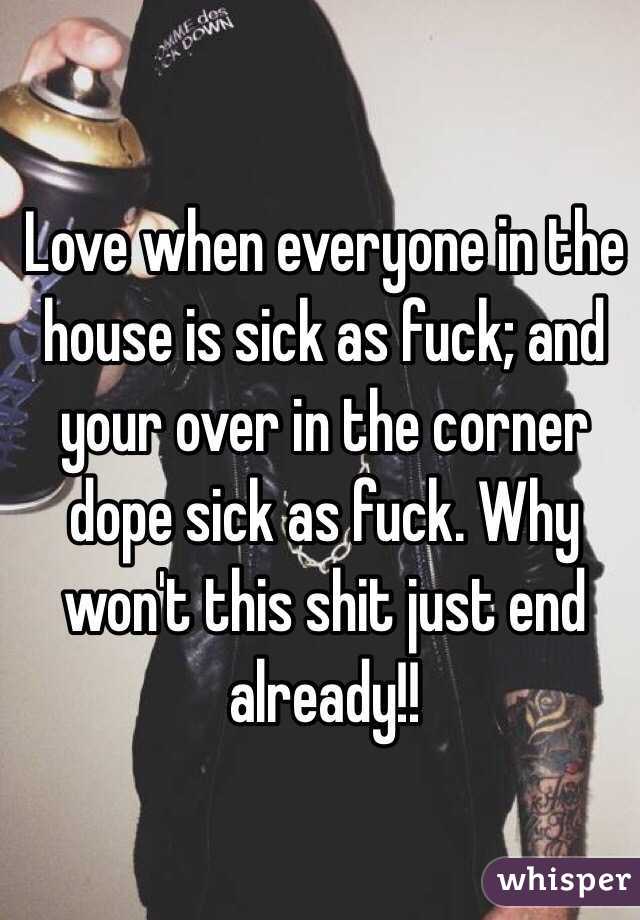 Love when everyone in the house is sick as fuck; and your over in the corner dope sick as fuck. Why won't this shit just end already!! 