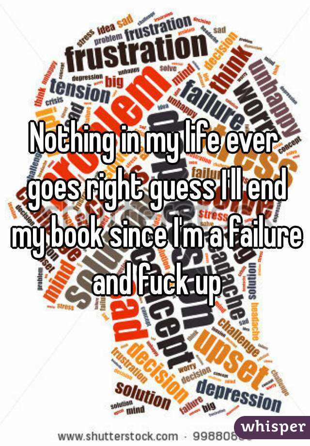 Nothing in my life ever goes right guess I'll end my book since I'm a failure and fuck up