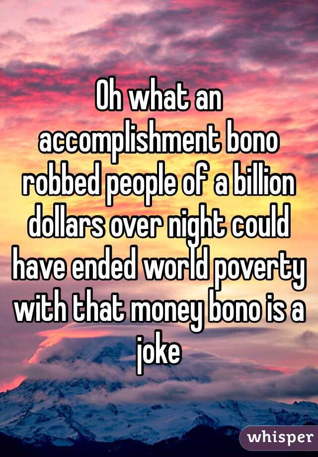 Oh what an accomplishment bono robbed people of a billion dollars over night could have ended world poverty with that money bono is a joke 