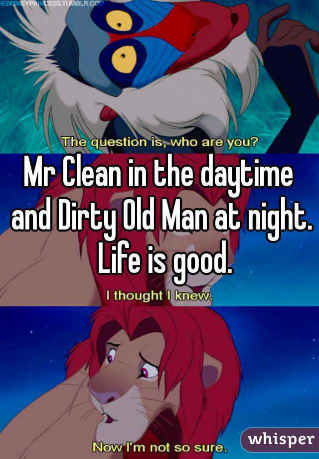 Mr Clean in the daytime and Dirty Old Man at night.  Life is good.