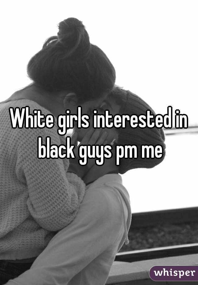 White girls interested in black guys pm me