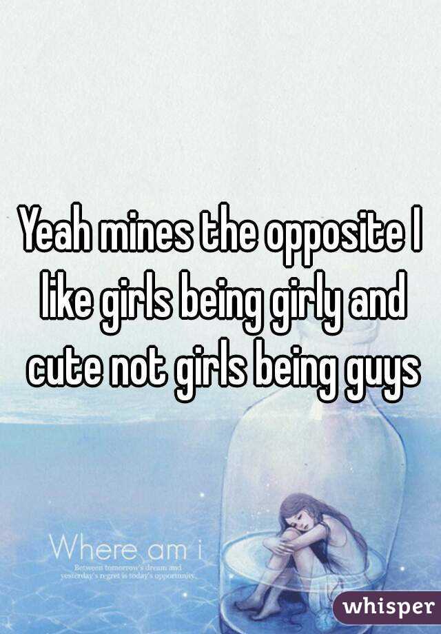 Yeah mines the opposite I like girls being girly and cute not girls being guys