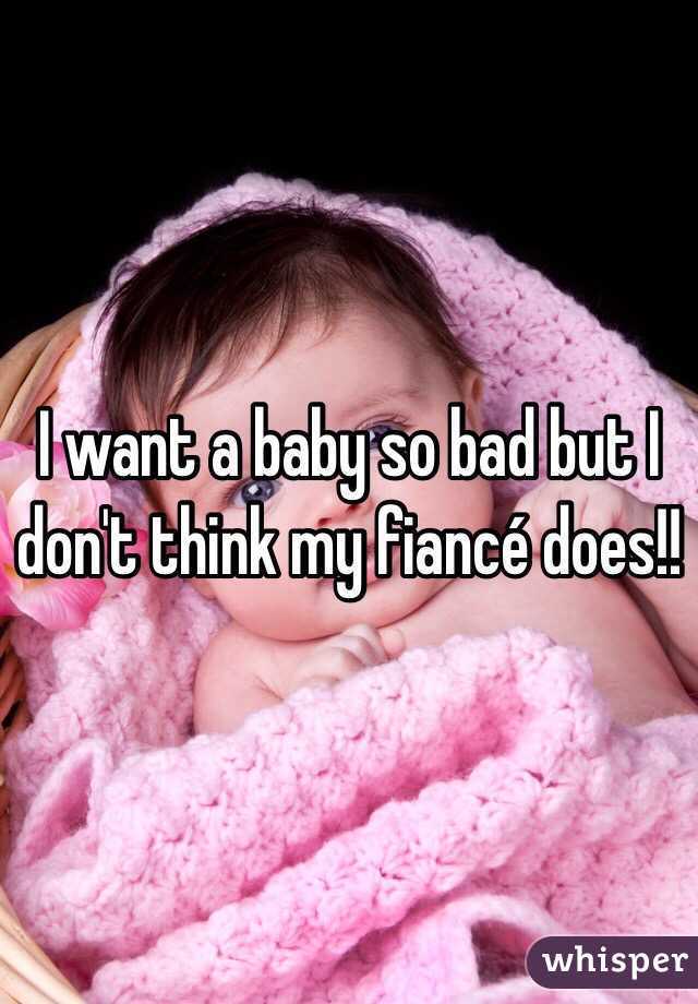 I want a baby so bad but I don't think my fiancé does!! 