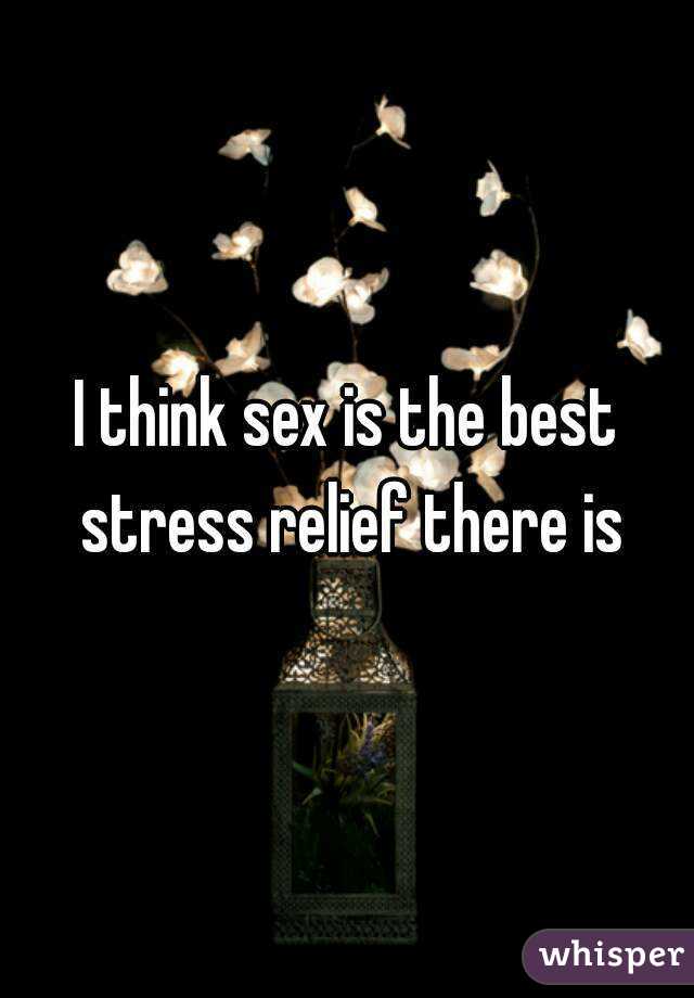 I think sex is the best stress relief there is