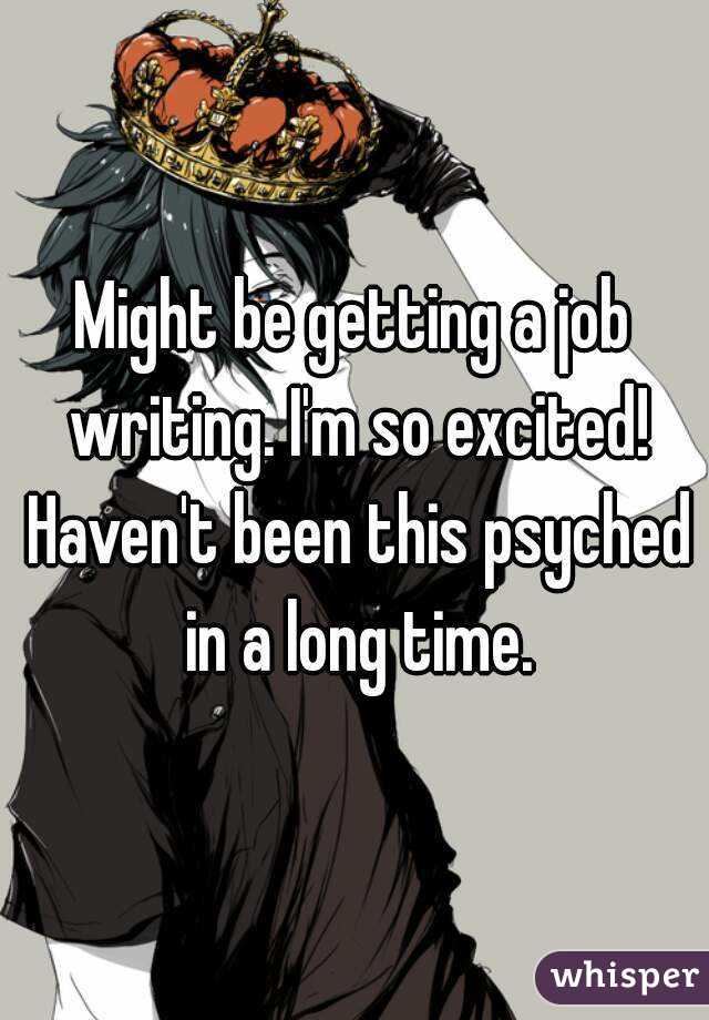 Might be getting a job writing. I'm so excited! Haven't been this psyched in a long time.