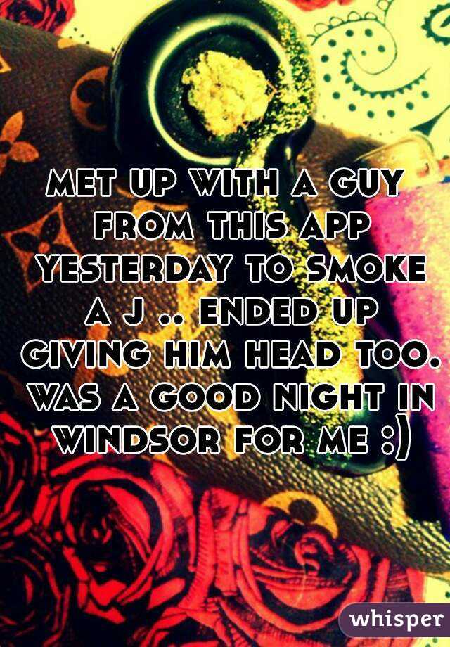 met up with a guy from this app yesterday to smoke a j .. ended up giving him head too. was a good night in windsor for me :)