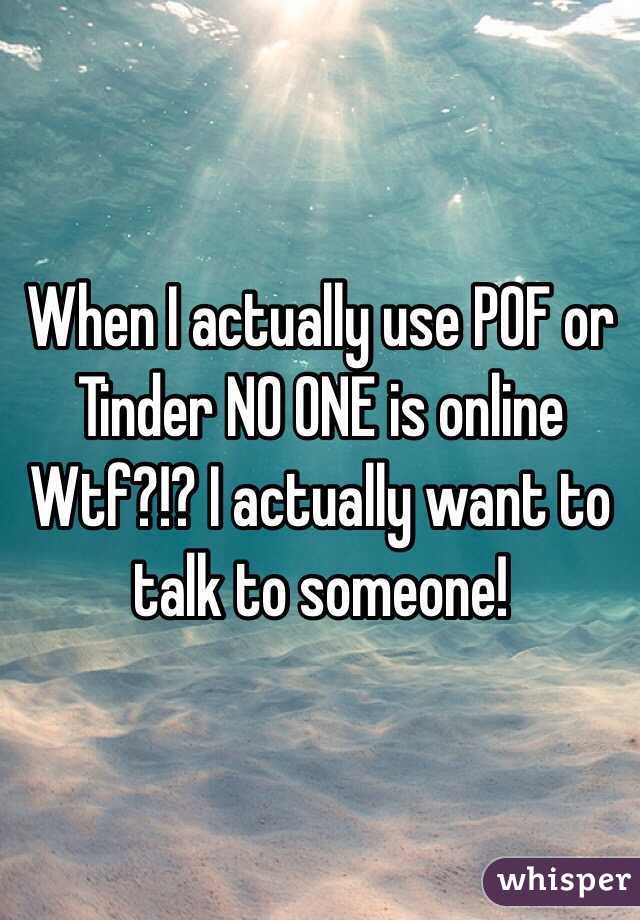 When I actually use POF or Tinder NO ONE is online  Wtf?!? I actually want to talk to someone!