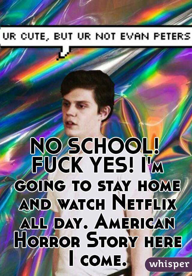 NO SCHOOL! FUCK YES! I'm going to stay home and watch Netflix all day. American Horror Story here I come.