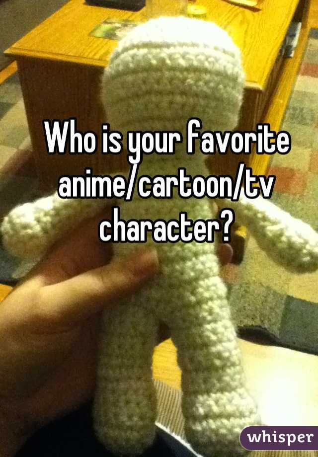 Who is your favorite anime/cartoon/tv character?