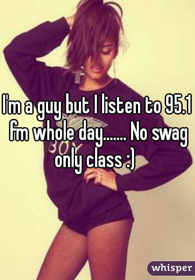 I'm a guy but I listen to 95.1 fm whole day....... No swag only class :)  