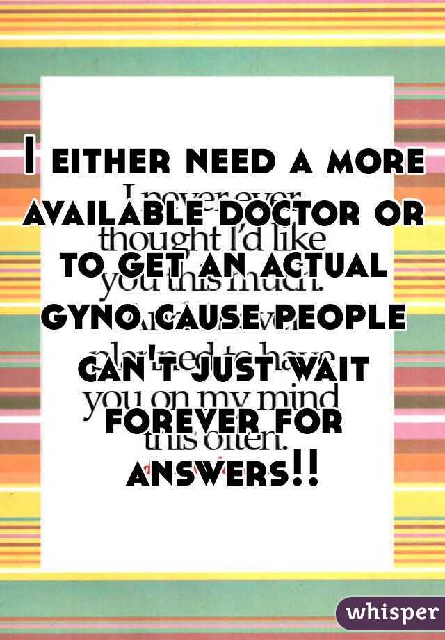I either need a more available doctor or to get an actual gyno cause people can't just wait forever for answers!!